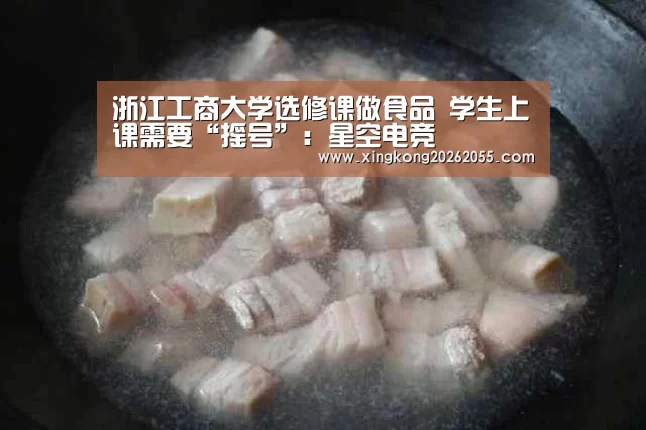 浙江工商大学选修课做食品 学生上课需要“摇号”:星空电竞(图4) 星空电竞