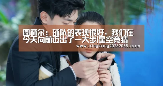 图赫尔:球队的表现很好,我们在今天向前迈出了一大步|星空竞猜(图3) 星空电竞
