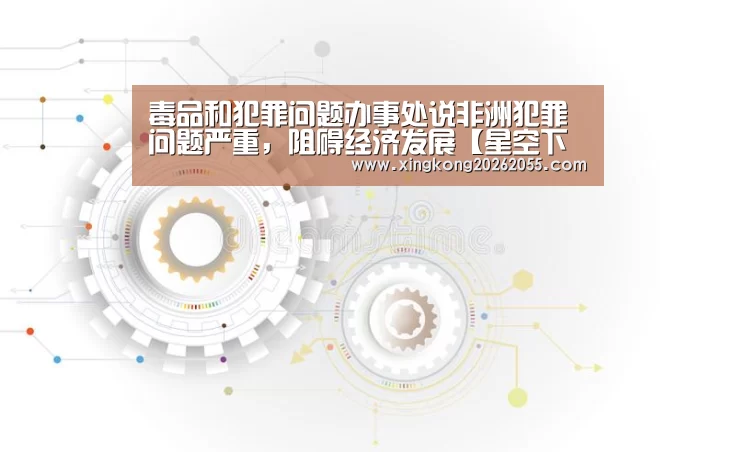 毒品和犯罪问题办事处说非洲犯罪问题严重，阻碍经济发展【星空下