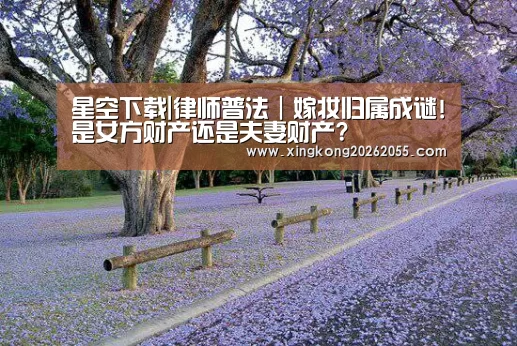 星空下载|律师普法｜嫁妆归属成谜!是女方财产还是夫妻财产?