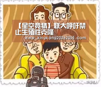 【星空竞猜】联大呼吁禁止生殖性克隆(图1) 星空官网