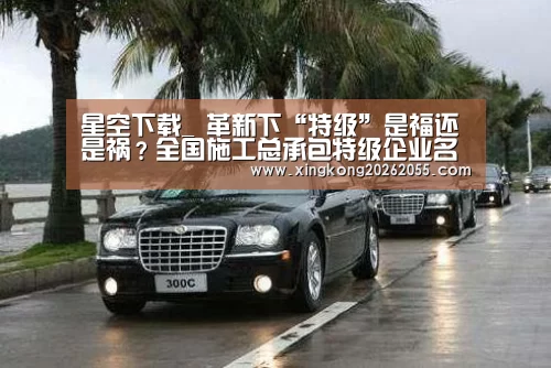 星空下载_
革新下“特级”是福还是祸?全国施工总承包特级企业名单大盘货(2020版)(图1) 星空竞猜